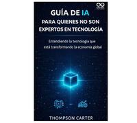 Guía de IA para quienes no son expertos en tecnología: Entendiendo la tecnología que está transformando la economía global