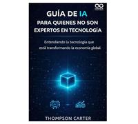 Guía de IA para quienes no son expertos en tecnología: Entendiendo la tecnología que está transformando la economía global
