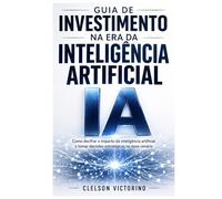 GUIA DE INVESTIMENTOS NA ERA DA INTELIGÊNCIA ARTIFICIAL: IDENTIFIQUE OPORTUNIDADES E COMO TOMAR DECISÕES DE INVESTIMENTO NESTA NOVA ERA