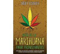 Guía de la Marihuana para Principiantes: Descubre los Usos del Cannabis y Aceite de Cannabis y Cómo Cultivar esta Planta Correctamente