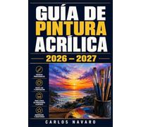 GUÍA DE PINTURA ACRÍLICA 2026 - 2027: Técnicas Esenciales y Proyectos Paso a Paso para Dominar el Arte del Color, la Mezcla y la Textura en el Lienzo