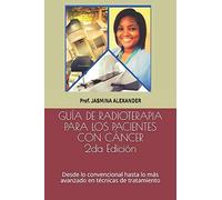 GUÍA DE RADIOTERAPIA PARA LOS PACIENTES CON CÁNCER: Desde lo convencional hasta lo más avanzado en técnicas de tratamiento: 2 (Edición)
