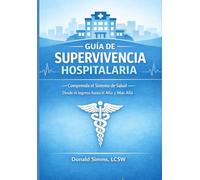 Guía de Supervivencia Hospitalaria: Comprenda el sistema de salud: desde el ingreso hospitalario hasta el alta y más allá