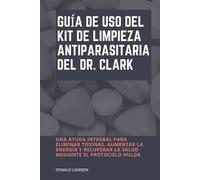 Guía de uso del kit de limpieza antiparasitari a del Dr. Clark: Una ayuda integral para eliminar toxinas, aumentar la energía y recuperar la salud mediante el Protocolo Hulda
