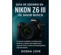 GUÍA DE USUARIO DA NIKON Z6 III DE DAVID BUSCH: O manual completo e práctico para dominar a cámara sen espello para capturar fotos e vídeos cinematográficos impresionantes