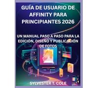 GUÍA DE USUARIO DE AFFINITY PARA PRINCIPIANTES 2026: UN MANUAL PASO A PASO PARA LA EDICIÓN, DISEÑO Y PUBLICACIÓN DE FOTOS