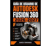 GUÍA DE USUARIO DE AUTODESK FUSION 360 2026-2027: Un sistema simplificado para gestionar tareas y procesos complejos