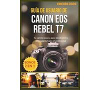 GUÍA DE USUARIO DE CANON EOS REBEL T7: Tu camino paso a paso desde el tiro principiante hasta el profesional