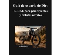 Guía de usuario de Dirt E-BIKE para principiantes y ciclistas novatos: Un manual sencillo para ayudarte a elegir, conducir, cargar, mantener, proteger ... de tu bicicleta eléctrica con confianza