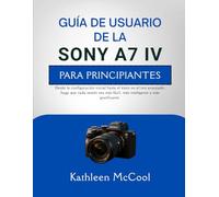 GUÍA DE USUARIO DE LA SONY A7 IV PARA PRINCIPIANTES: Desde la configuración inicial hasta el éxito en el tiro avanzado, haga que cada sesión sea más fácil, más inteligente y más gratificante.