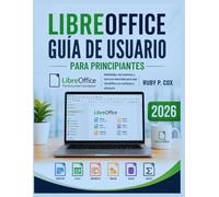 GUÍA DE USUARIO DE LIBREOFFICE PARA PRINCIPIANTES 2026: Habilidades, herramientas y técnicas esenciales para usar LibreOffice con confianza y eficiencia