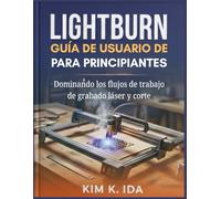GUÍA DE USUARIO DE LIGHTBURN PARA PRINCIPIANTES: Dominando los flujos de trabajo de grabado láser y corte