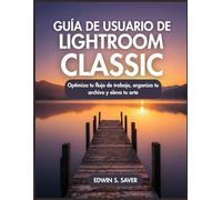 GUÍA DE USUARIO DE LIGHTROOM CLASSIC: Optimiza tu flujo de trabajo, organiza tu archivo y eleva tu arte
