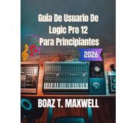 Guía De Usuario De Logic Pro 12 Para Principiantes: Guía paso a paso para la grabación, MIDI, mezcla, masterización y producción musical.