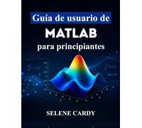 Guía de usuario de MATLAB para principiantes: Domina con facilidad el cálculo numérico, el trazado 3D y las aplicaciones de ingeniería