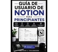 GUÍA DE USUARIO DE NOTION PARA PRINCIPIANTES: Domina la toma de notas, la gestión de tareas, las bases de datos, las herramientas de IA y los flujos ... inteligentes de Nathan J. Colebrook)