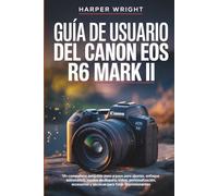 GUÍA DE USUARIO DEL CANON EOS R6 MARK II: Un compañero amigable paso a paso para ajustes, enfoque automático, modos de disparo, video, ... (Dominio de la cámara para principiantes)