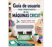 Guía de usuario para principiantes de las máquinas Cricut: Aprende a diseñar, cortar y crear proyectos preciosos.