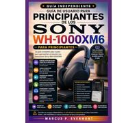 GUÍA DE USUARIO PARA PRINCIPIANTES DE LOS SONY WH-1000XM6: Aprenda las características principales, las funciones clave, las herramientas avanzadas, ... y los flujos de trabajo del mundo real a tr