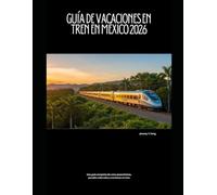 Guía de vacaciones en tren en México 2026: Una guía completa de rutas panorámicas, paradas culturales y aventuras en tren (Railway Journeys: The 2026 Train Travel Guide Collection)
