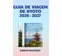 GUIA DE VIAGEM DE KYOTO 2026-2027: Um guia completo e privilegiado para templos históricos, tesouros escondidos, culinária autêntica, festivais ... e experiências culturais inesquecíveis.
