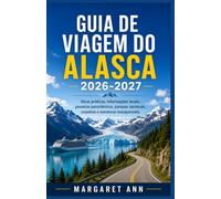 GUIA DE VIAGEM DO ALASCA 2026-2027: Dicas práticas, informações locais, passeios panorâmicos, parques nacionais, cruzeiros e aventuras inesquecíveis.