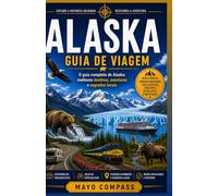 GUIA DE VIAGEM DO ALASCA: Um guia completo para planejar viagens de carro, cruzeiros e roteiros para quem visita o país pela primeira vez, viagens econômicas e parques nacionais