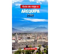 Guía de Viaje a AREQUIPA 2025: Planifique su viaje con consejos profesionales a la Ciudad Blanca de Perú: arquitectura barroca, atracciones imperdibles, aventuras al aire libre y comida.
