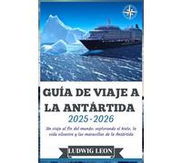 GUÍA DE VIAJE A LA ANTÁRTIDA 2025-2026: Un viaje al fin del mundo: explorando el hielo, la vida silvestre y las maravillas de la Antártida