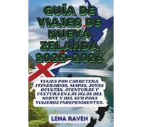 GUÍA DE VIAJE A NUEVA ZELANDA 2025-2026: Viajes por carretera, itinerarios, mapas, joyas ocultas, aventuras y cultura en las Islas del Norte y del Sur para viajeros independientes