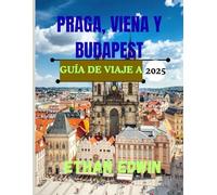 GUÍA DE VIAJE A PRAGA, VIENA Y BUDAPEST 2025: Su guía rápida para descubrir las joyas de Europa Central