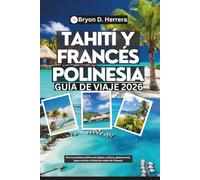 Guía de viaje a Tahití y la Polinesia Francesa 2026: Vive la aventura isleña con playas, cultura, gastronomía, joyas ocultas e historias reales de Oceanía