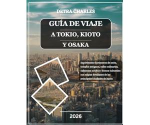 GUÍA DE VIAJE A TOKIO, KIOTO Y OSAKA 2026: Experimente horizontes de neón, templos antiguos, calles culinarias, callejones ocultos e íconos culturales ... de las principales ciudades de Japón