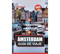 GUÍA DE VIAJE ÁMSTERDAM 2025: Descubra la ciudad icónica de los Países Bajos, los pintorescos canales, los museos de clase mundial y el ambiente animado