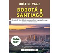 Guía De Viaje Bogotá y Santiago 2026-2027: La guía de viaje definitiva para explorar Bogotá y Santiago como un auténtico local.