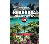 GUÍA DE VIAJE BORA BORA 2025: Experimente las lagunas turquesas joya de la Polinesia Francesa, bungalows sobre el agua y el máximo lujo