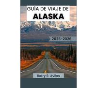 GUÍA DE VIAJE DE ALASKA 2025-2026: Consejos para experimentar la naturaleza, las tradiciones y el patrimonio culinario de Alaska