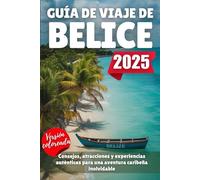 GUÍA DE VIAJE DE BELICE 2025: Consejos, atracciones y experiencias auténticas para una aventura caribeña inolvidable