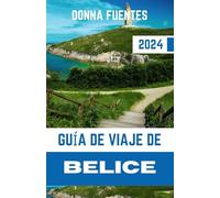 GUÍA DE VIAJE DE BELICE: Belice al descubierto: su completo compañero de viaje para 2024 a arrecifes prístinos, maravillas antiguas y riquezas culturales en el corazón de América Central