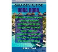 GUÍA DE VIAJE DE BORA BORA: Itinerario esencial para unas vacaciones perfectas en la isla: bungalows sobre el agua, lagunas tropicales y secretos de viaje locales de la Polinesia Francesa