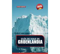 GUÍA DE VIAJE DE GROENLANDIA 2025: Explora la naturaleza virgen del Ártico: majestuosos icebergs, vibrante cultura inuit y aventuras inolvidables
