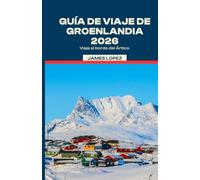 GUÍA DE VIAJE DE GROENLANDIA 2026: Viaje al borde del Ártico