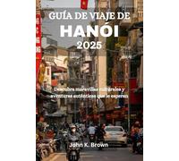 GUÍA DE VIAJE DE HANÓI 2025: Descubra maravillas culturales y aventuras auténticas que le esperan