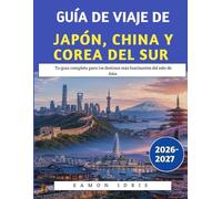Guía De Viaje De Japón, China Y Corea Del Sur 2026-2027: Tu guía completa para los destinos más fascinantes del este de Asia.
