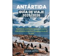 GUÍA DE VIAJE DE LA ANTÁRTIDA 2025/2026: "Explora el continente blanco: cruceros, vida silvestre, aventura y viajes únicos en la vida"