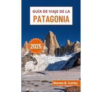 Guía de viaje de la Patagonia 2025: Explorando los majestuosos paisajes, glaciares y costas escarpadas del desierto austral de Argentina y Chile (GUÍAS DE VIAJE ESENCIALES 2025)