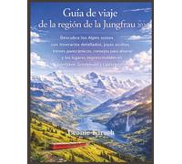 Guía de viaje de la región de la Jungfrau 2026: Descubra los Alpes suizos con itinerarios detallados, joyas ocultas, trenes panorámicos, consejos para ... en Interlaken, Grindelwald y Lauterbrunnen