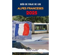 GUÍA DE VIAJE DE LOS ALPES FRANCESES 2025: Descubre aventuras alpinas y joyas culturales en Chamonix, Annecy y Grenoble