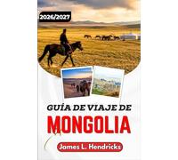 GUÍA DE VIAJE DE MONGOLIA 2026/2027: De Ulán Bator al desierto de Gobi: consejos prácticos sobre visados, transporte, campamentos de yurtas y cultura local.