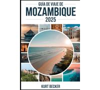 Guía de viaje de Mozambique 2025: Una guía detallada y práctica para descubrir las vibrantes calles de Maputo, las impresionantes playas de Tofo, la ... el archipiélago de Quirimbas y la Ilha de Moç